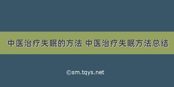 中医治疗失眠的方法 中医治疗失眠方法总结