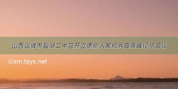 山西运城市盐湖二中召开立德树人家校共育高峰论坛会议