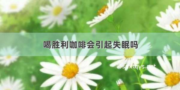 喝胜利咖啡会引起失眠吗