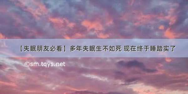 【失眠朋友必看】多年失眠生不如死 现在终于睡踏实了