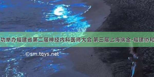 神经内科成功举办福建省第二届神经内科医师大会 第三届上海瑞金-福建协和神经内科高