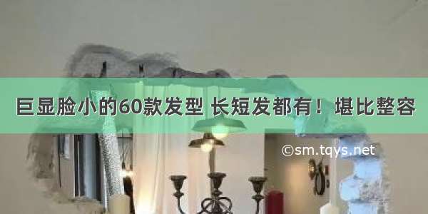 巨显脸小的60款发型 长短发都有！堪比整容