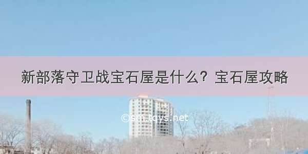 新部落守卫战宝石屋是什么？宝石屋攻略