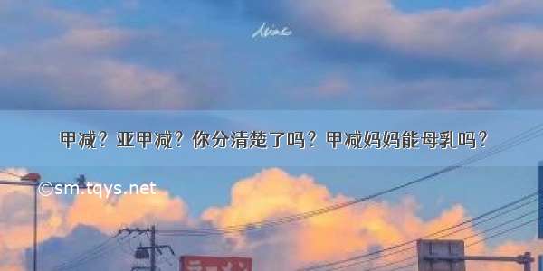 甲减？亚甲减？你分清楚了吗？甲减妈妈能母乳吗？