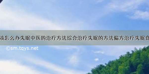 得了失眠症该怎么办失眠中医的治疗方法综合治疗失眠的方法偏方治疗失眠食疗治疗失眠