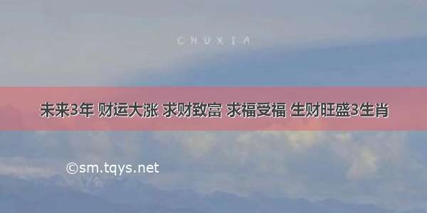 未来3年 财运大涨 求财致富 求福受福 生财旺盛3生肖