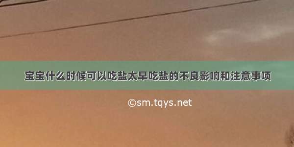 宝宝什么时候可以吃盐太早吃盐的不良影响和注意事项