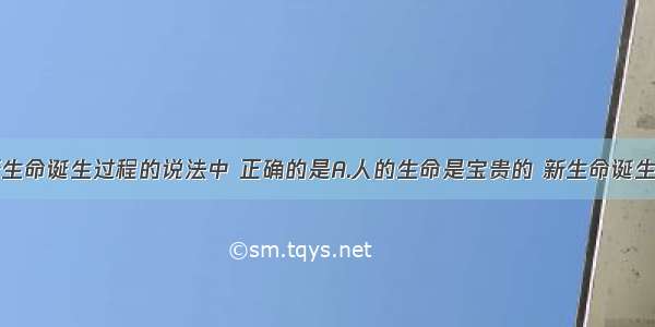 下列关于新生命诞生过程的说法中 正确的是A.人的生命是宝贵的 新生命诞生的起点是胎