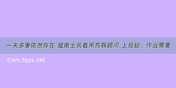 一夫多妻依然存在 越南士兵看呆苏联顾问 上级称：作战需要