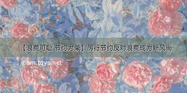 【浪费可耻 节约为荣】厉行节约反对浪费成为新风尚