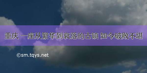 重庆 一座从繁华到衰落的古镇 如今破败不堪