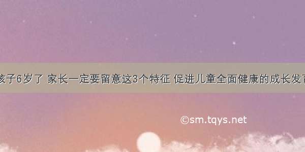 孩子6岁了 家长一定要留意这3个特征 促进儿童全面健康的成长发育