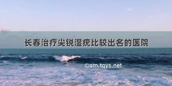 长春治疗尖锐湿疣比较出名的医院