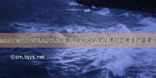 济南艺术生文化课辅导机构鲁师学校分析文化课对艺考生的重要性