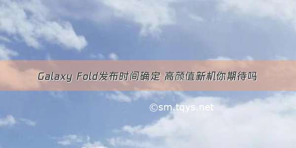 Galaxy Fold发布时间确定 高颜值新机你期待吗