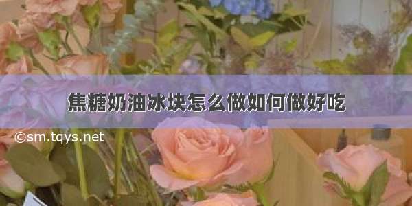 焦糖奶油冰块怎么做如何做好吃