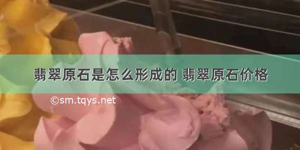 翡翠原石是怎么形成的 翡翠原石价格