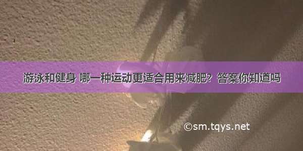 游泳和健身 哪一种运动更适合用来减肥？答案你知道吗