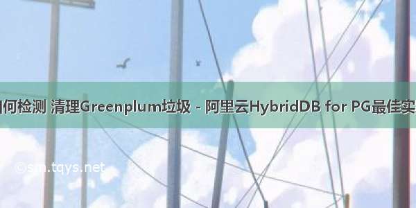 如何检测 清理Greenplum垃圾 - 阿里云HybridDB for PG最佳实践