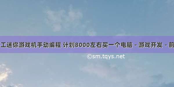 手工迷你游戏机手动编程 计划8000左右买一个电脑 – 游戏开发 – 前端