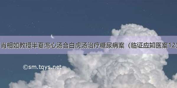 肖相如教授半夏泻心汤合白虎汤治疗糖尿病案（临证应知医案12）