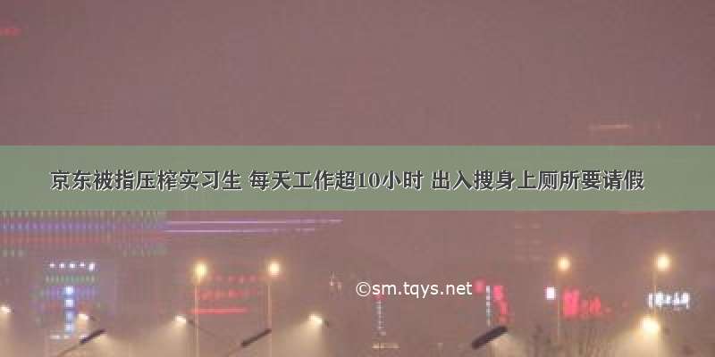 京东被指压榨实习生 每天工作超10小时 出入搜身上厕所要请假