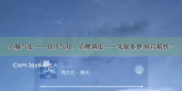 心肺气虚——自汗气短；心脾两虚——失眠多梦 何以解忧？