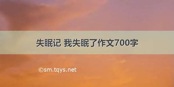 失眠记 我失眠了作文700字