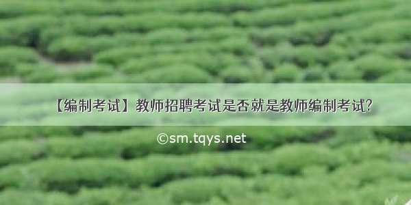 【编制考试】教师招聘考试是否就是教师编制考试?