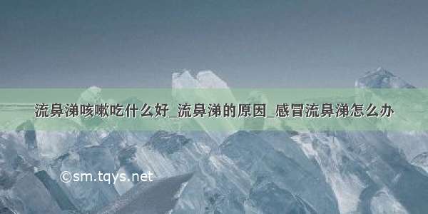 流鼻涕咳嗽吃什么好_流鼻涕的原因_感冒流鼻涕怎么办