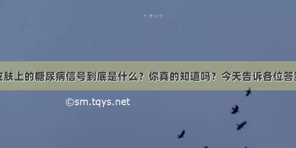 皮肤上的糖尿病信号到底是什么？你真的知道吗？今天告诉各位答案