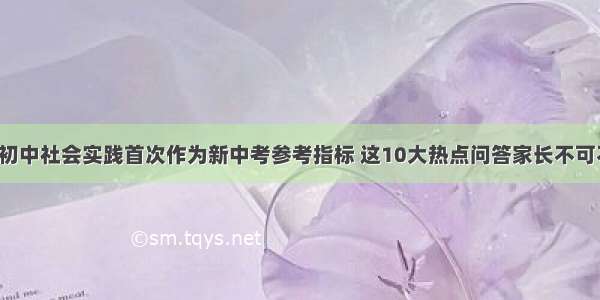 上海初中社会实践首次作为新中考参考指标 这10大热点问答家长不可不知！