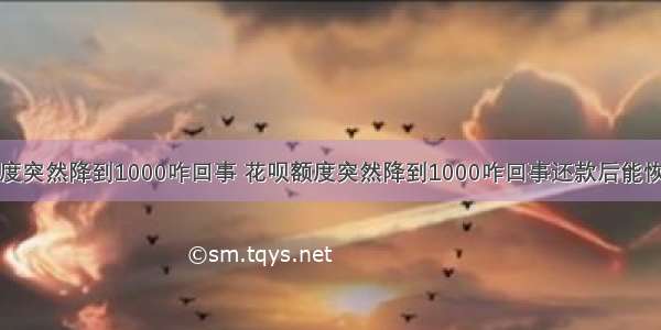 花呗额度突然降到1000咋回事 花呗额度突然降到1000咋回事还款后能恢复多少