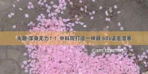 失眠 浑身无力？！中科院打造一神器 60s逼走湿寒