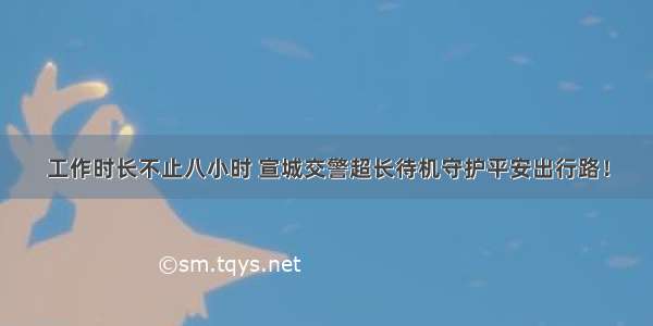 工作时长不止八小时 宣城交警超长待机守护平安出行路！