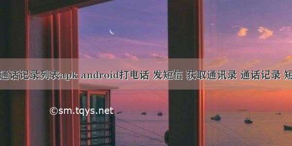 android通话记录列表apk android打电话 发短信 获取通讯录 通话记录 短信记录...