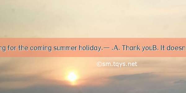 —I’ll go to Beijing for the coming summer holiday.— .A. Thank youB. It doesn’t matterC. Th