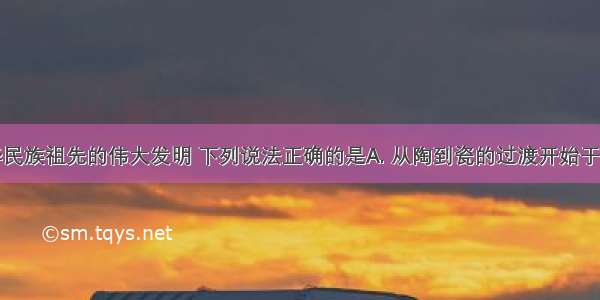 瓷器是中华民族祖先的伟大发明 下列说法正确的是A. 从陶到瓷的过渡开始于新石器时代