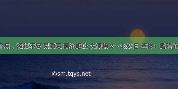 患儿 9个月。烦躁不安 易激惹 偶尔呕吐 大便稀 2～3次/日 查体：嗜睡 前囟稍紧