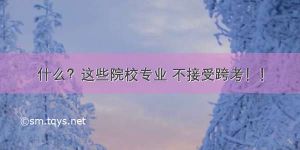 什么？这些院校专业 不接受跨考！！