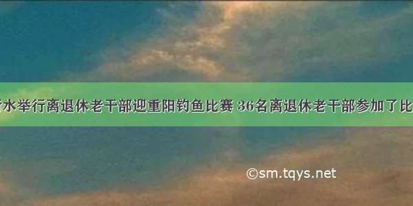 衡水举行离退休老干部迎重阳钓鱼比赛 36名离退休老干部参加了比赛