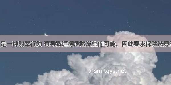 保险行为是一种射幸行为 有导致道德危险发生的可能。因此要求保险法具有伦理性。