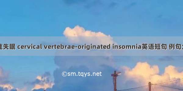 颈性失眠 cervical vertebrae-originated insomnia英语短句 例句大全