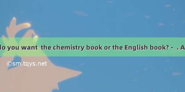 -Which book do you want  the chemistry book or the English book? -  . A. I like all B. Ev