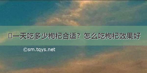 ​一天吃多少枸杞合适？怎么吃枸杞效果好