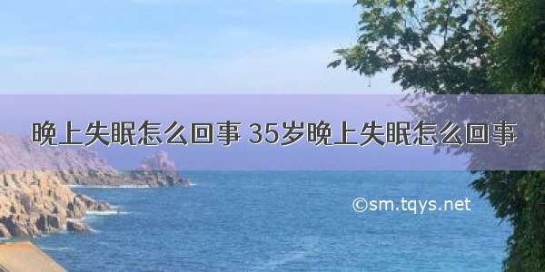 晚上失眠怎么回事 35岁晚上失眠怎么回事