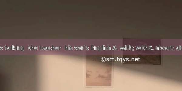 His father is talking  the teacher  his son’s English.A. with; withB. about; aboutC. with;