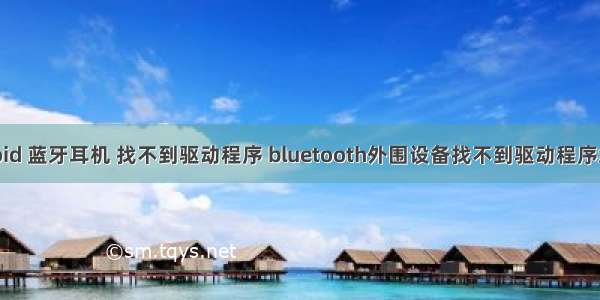 android 蓝牙耳机 找不到驱动程序 bluetooth外围设备找不到驱动程序怎么办