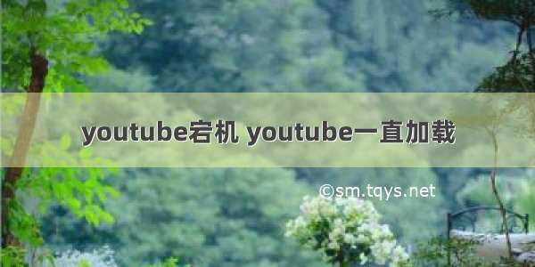 youtube宕机 youtube一直加载