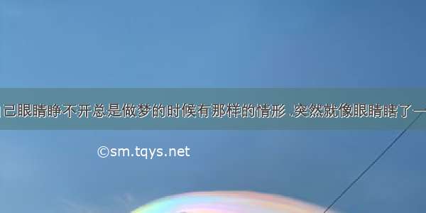 做梦梦见自己眼睛睁不开总是做梦的时候有那样的情形 .突然就像眼睛瞎了一样睁不开了